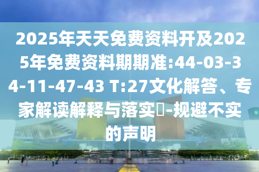 2025年天天免費(fèi)資料開及2025年免費(fèi)資料期期準(zhǔn):44-03-34-11-47-43 T:27文化解答、專家解讀解釋與落實(shí)?-規(guī)避不實(shí)的聲明