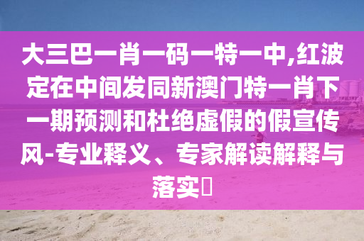 大三巴一肖一碼一特一中,紅波定在中間發(fā)同新澳門特一肖下一期預(yù)測和杜絕虛假的假宣傳風(fēng)-專業(yè)釋義、專家解讀解釋與落實?