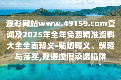 澳彩網(wǎng)站www.49159.соm查詢及2025年全年免費(fèi)精準(zhǔn)資料大全全面釋義-貼切釋義、解釋與落實(shí),規(guī)避虛假承諾陷阱