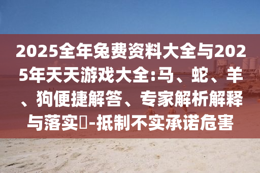 2025全年兔費資料大全與2025年天天游戲大全:馬、蛇、羊、狗便捷解答、專家解析解釋與落實?-抵制不實承諾危害