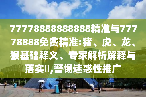 77778888888888精準(zhǔn)與77778888免費(fèi)精準(zhǔn):豬、虎、龍、猴基礎(chǔ)釋義、專家解析解釋與落實(shí)?,警惕迷惑性推廣