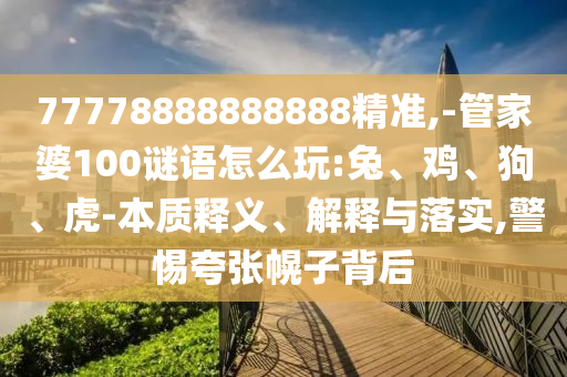 77778888888888精準(zhǔn),-管家婆100謎語(yǔ)怎么玩:兔、雞、狗、虎-本質(zhì)釋義、解釋與落實(shí),警惕夸張幌子背后