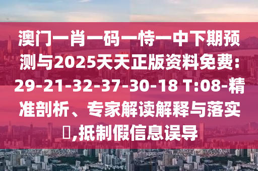 澳門一肖一碼一恃一中下期預(yù)測(cè)與2025天天正版資料免費(fèi):29-21-32-37-30-18 T:08-精準(zhǔn)剖析、專家解讀解釋與落實(shí)?,抵制假信息誤導(dǎo)
