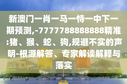 新澳門一肖一馬一恃一中下一期預(yù)測,-7777788888888精準(zhǔn):豬、猴、蛇、狗,規(guī)避不實的聲明-根源解答、專家解讀解釋與落實