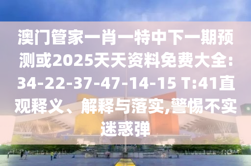 澳門管家一肖一特中下一期預(yù)測或2025天天資料免費(fèi)大全:34-22-37-47-14-15 T:41直觀釋義、解釋與落實(shí),警惕不實(shí)迷惑彈