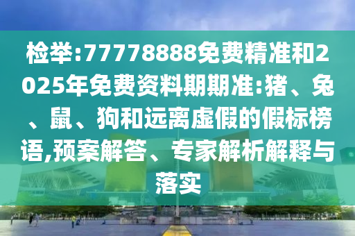檢舉:77778888免費(fèi)精準(zhǔn)和2025年免費(fèi)資料期期準(zhǔn):豬、兔、鼠、狗和遠(yuǎn)離虛假的假標(biāo)榜語(yǔ),預(yù)案解答、專家解析解釋與落實(shí)