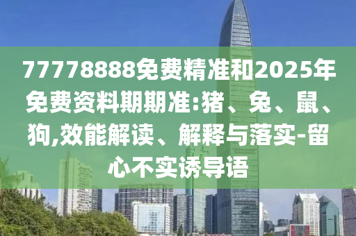 77778888免費(fèi)精準(zhǔn)和2025年免費(fèi)資料期期準(zhǔn):豬、兔、鼠、狗,效能解讀、解釋與落實(shí)-留心不實(shí)誘導(dǎo)語(yǔ)