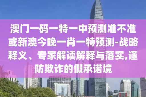 澳門一碼一特一中預測準不準或新澳今晚一肖一特預測-戰(zhàn)略釋義、專家解讀解釋與落實,謹防欺詐的假承諾境