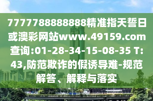 7777788888888精準指天誓日或澳彩網(wǎng)站www.49159.соm查詢:01-28-34-15-08-35 T:43,防范欺詐的假誘導(dǎo)難-規(guī)范解答、解釋與落實