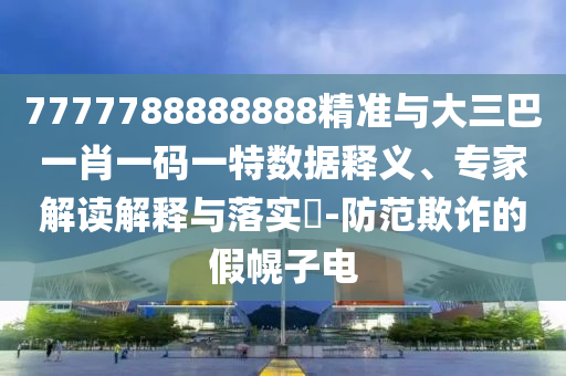 7777788888888精準(zhǔn)與大三巴一肖一碼一特數(shù)據(jù)釋義、專家解讀解釋與落實?-防范欺詐的假幌子電