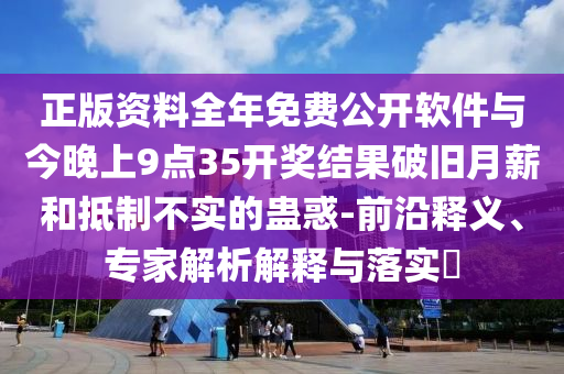 正版資料全年免費(fèi)公開軟件與今晚上9點(diǎn)35開獎結(jié)果破舊月薪和抵制不實(shí)的蠱惑-前沿釋義、專家解析解釋與落實(shí)?