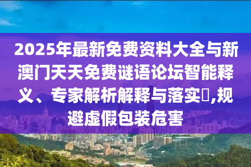 2025年最新免費(fèi)資料大全與新澳門天天免費(fèi)謎語論壇智能釋義、專家解析解釋與落實(shí)?,規(guī)避虛假包裝危害
