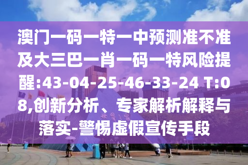 澳門一碼一特一中預測準不準及大三巴一肖一碼一特風險提醒:43-04-25-46-33-24 T:08,創(chuàng)新分析、專家解析解釋與落實-警惕虛假宣傳手段