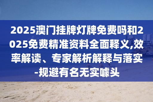2025澳門掛牌燈牌免費(fèi)嗎和2025免費(fèi)精準(zhǔn)資料全面釋義,效率解讀、專家解析解釋與落實(shí)-規(guī)避有名無實(shí)噱頭