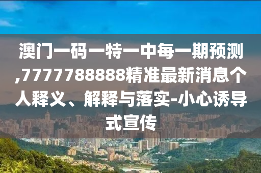 澳門一碼一特一中每一期預(yù)測,7777788888精準最新消息個人釋義、解釋與落實-小心誘導(dǎo)式宣傳