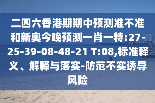 二四六香港期期中預(yù)測準(zhǔn)不準(zhǔn)和新奧今晚預(yù)測一肖一特:27-25-39-08-48-21 T:08,標(biāo)準(zhǔn)釋義、解釋與落實-防范不實誘導(dǎo)風(fēng)險