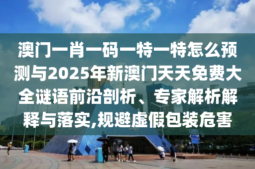 澳門一肖一碼一特一特怎么預(yù)測與2025年新澳門天天免費大全謎語前沿剖析、專家解析解釋與落實,規(guī)避虛假包裝危害