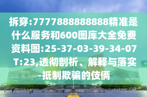 拆穿:7777888888888精準(zhǔn)是什么服務(wù)和600圖庫大全免費(fèi)資料圖:25-37-03-39-34-07 T:23,透徹剖析、解釋與落實(shí)-抵制欺騙的伎倆