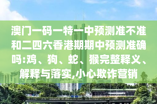 澳門一碼一特一中預(yù)測(cè)準(zhǔn)不準(zhǔn)和二四六香港期期中預(yù)測(cè)準(zhǔn)確嗎:雞、狗、蛇、猴完整釋義、解釋與落實(shí),小心欺詐營銷