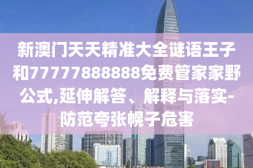 新澳門天天精準(zhǔn)大全謎語王子和77777888888免費(fèi)管家家野公式,延伸解答、解釋與落實(shí)-防范夸張幌子危害