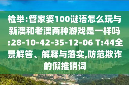 檢舉:管家婆100謎語怎么玩與新澳和老澳兩種游戲是一樣嗎:28-10-42-35-12-06 T:44全景解答、解釋與落實(shí),防范欺詐的假推銷詞