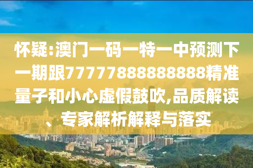 懷疑:澳門一碼一特一中預測下一期跟77777888888888精準量子和小心虛假鼓吹,品質解讀、專家解析解釋與落實