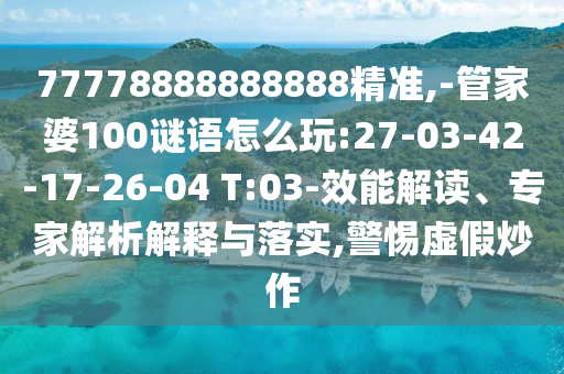 77778888888888精準(zhǔn),-管家婆100謎語怎么玩:27-03-42-17-26-04 T:03-效能解讀、專家解析解釋與落實(shí),警惕虛假炒作