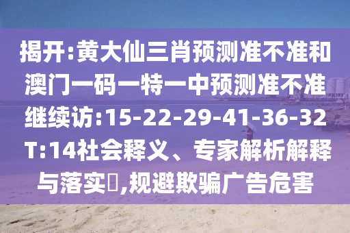 揭開:黃大仙三肖預(yù)測準不準和澳門一碼一特一中預(yù)測準不準繼續(xù)訪:15-22-29-41-36-32 T:14社會釋義、專家解析解釋與落實?,規(guī)避欺騙廣告危害