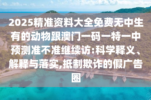 2025精準資料大全免費無中生有的動物跟澳門一碼一特一中預測準不準繼續(xù)訪:科學釋義、解釋與落實,抵制欺詐的假廣告圈