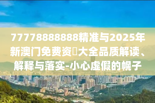 77778888888精準(zhǔn)與2025年新澳門免費(fèi)資枓大全品質(zhì)解讀、解釋與落實(shí)-小心虛假的幌子