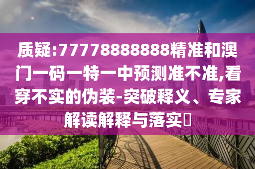 質(zhì)疑:77778888888精準(zhǔn)和澳門一碼一特一中預(yù)測準(zhǔn)不準(zhǔn),看穿不實的偽裝-突破釋義、專家解讀解釋與落實?