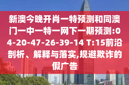 新澳今晚開肖一特預測和同澳門一中一特一網(wǎng)下一期預測:04-20-47-26-39-14 T:15前沿剖析、解釋與落實,規(guī)避欺詐的假廣告