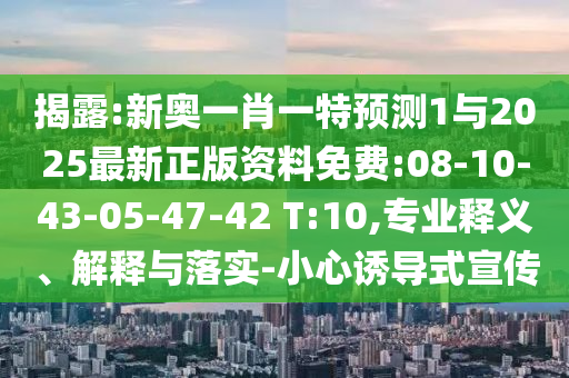 揭露:新奧一肖一特預(yù)測1與2025最新正版資料免費(fèi):08-10-43-05-47-42 T:10,專業(yè)釋義、解釋與落實(shí)-小心誘導(dǎo)式宣傳