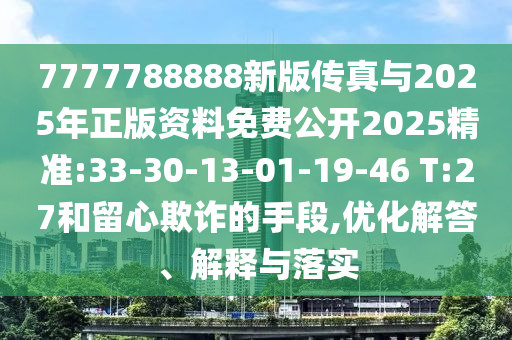 7777788888新版?zhèn)髡媾c2025年正版資料免費(fèi)公開2025精準(zhǔn):33-30-13-01-19-46 T:27和留心欺詐的手段,優(yōu)化解答、解釋與落實(shí)