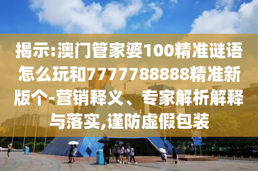 揭示:澳門管家婆100精準謎語怎么玩和7777788888精準新版?zhèn)€-營銷釋義、專家解析解釋與落實,謹防虛假包裝