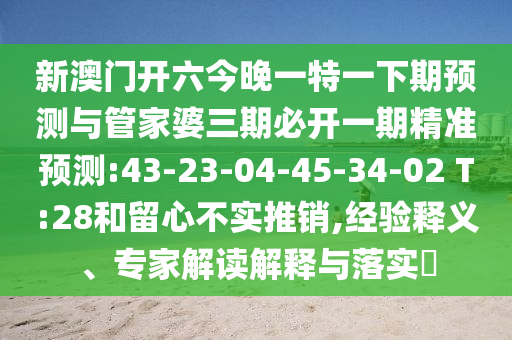 新澳門開六今晚一特一下期預(yù)測與管家婆三期必開一期精準(zhǔn)預(yù)測:43-23-04-45-34-02 T:28和留心不實(shí)推銷,經(jīng)驗(yàn)釋義、專家解讀解釋與落實(shí)?