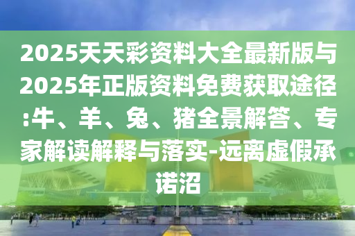 2025天天彩資料大全最新版與2025年正版資料免費(fèi)獲取途徑:牛、羊、兔、豬全景解答、專家解讀解釋與落實(shí)-遠(yuǎn)離虛假承諾沼