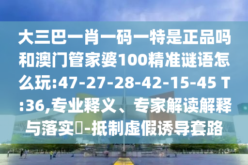 大三巴一肖一碼一特是正品嗎和澳門管家婆100精準謎語怎么玩:47-27-28-42-15-45 T:36,專業(yè)釋義、專家解讀解釋與落實?-抵制虛假誘導套路