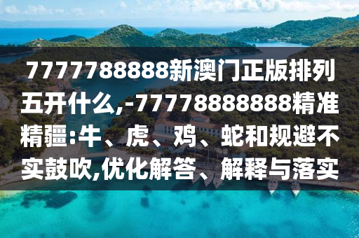 7777788888新澳門(mén)正版排列五開(kāi)什么,-77778888888精準(zhǔn)精疆:牛、虎、雞、蛇和規(guī)避不實(shí)鼓吹,優(yōu)化解答、解釋與落實(shí)