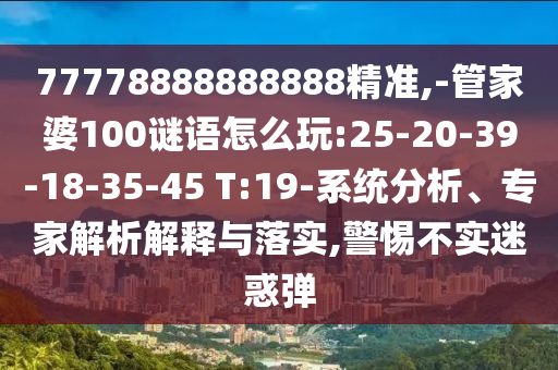 77778888888888精準(zhǔn),-管家婆100謎語怎么玩:25-20-39-18-35-45 T:19-系統(tǒng)分析、專家解析解釋與落實(shí),警惕不實(shí)迷惑彈