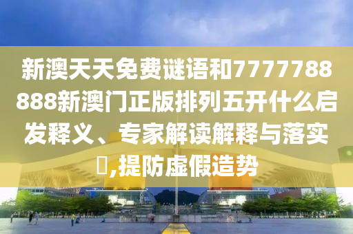 新澳天天免費謎語和7777788888新澳門正版排列五開什么啟發(fā)釋義、專家解讀解釋與落實?,提防虛假造勢