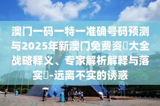 澳門一碼一特一準確號碼預(yù)測與2025年新澳門免費資枓大全戰(zhàn)略釋義、專家解析解釋與落實?-遠離不實的誘惑