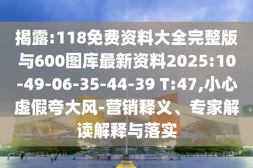 揭露:118免費資料大全完整版與600圖庫最新資料2025:10-49-06-35-44-39 T:47,小心虛假夸大風-營銷釋義、專家解讀解釋與落實
