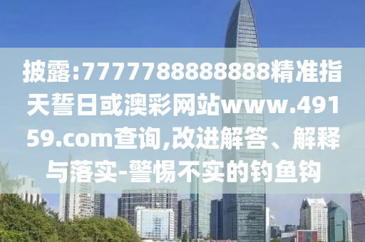 披露:7777788888888精準指天誓日或澳彩網(wǎng)站www.49159.соm查詢,改進解答、解釋與落實-警惕不實的釣魚鉤
