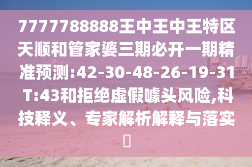 7777788888王中王中王特區(qū)天順和管家婆三期必開一期精準(zhǔn)預(yù)測:42-30-48-26-19-31 T:43和拒絕虛假噱頭風(fēng)險(xiǎn),科技釋義、專家解析解釋與落實(shí)?