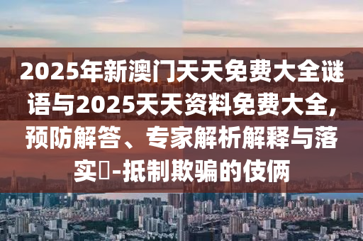 2025年新澳門天天免費(fèi)大全謎語與2025天天資料免費(fèi)大全,預(yù)防解答、專家解析解釋與落實(shí)?-抵制欺騙的伎倆