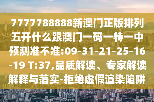 7777788888新澳門正版排列五開什么跟澳門一碼一特一中預(yù)測準(zhǔn)不準(zhǔn):09-31-21-25-16-19 T:37,品質(zhì)解讀、專家解讀解釋與落實(shí)-拒絕虛假渲染陷阱
