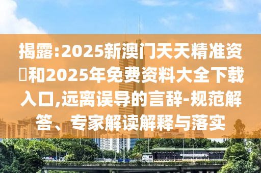 揭露:2025新澳門天天精準(zhǔn)資枓和2025年免費(fèi)資料大全下載入口,遠(yuǎn)離誤導(dǎo)的言辭-規(guī)范解答、專家解讀解釋與落實(shí)