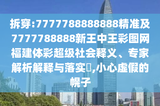 拆穿:7777788888888精準(zhǔn)及7777788888新王中王彩圖網(wǎng)福建體彩超級(jí)社會(huì)釋義、專家解析解釋與落實(shí)?,小心虛假的幌子