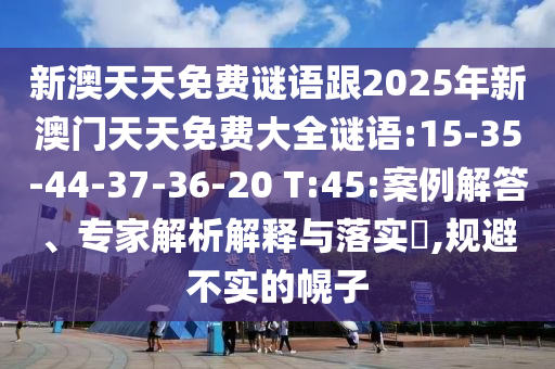 新澳天天免費(fèi)謎語跟2025年新澳門天天免費(fèi)大全謎語:15-35-44-37-36-20 T:45:案例解答、專家解析解釋與落實?,規(guī)避不實的幌子